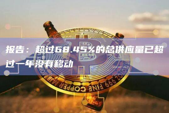 报告：超过68.45%的总供应量已超过一年没有移动
