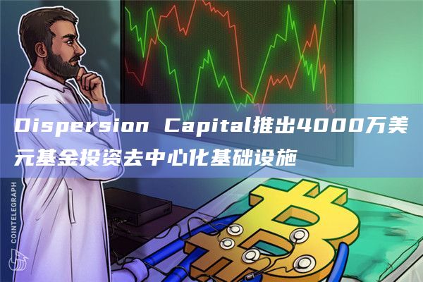 Dispersion Capital推出4000万美元基金投资去中心化基础设施