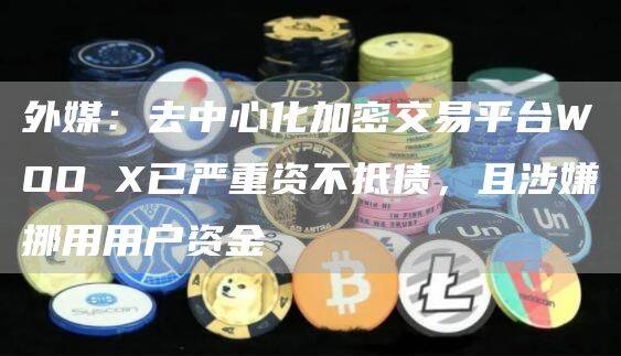 外媒：去中心化加密交易平台WOO X已严重资不抵债，且涉嫌挪用用户资金