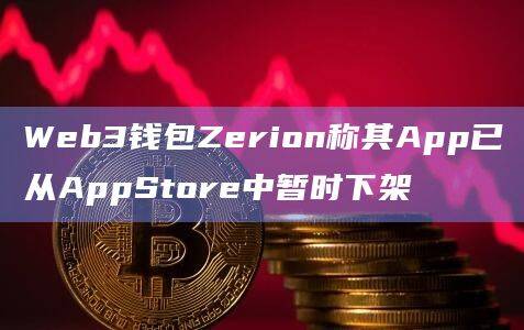 Web3钱包Zerion称其App已从AppStore中暂时下架