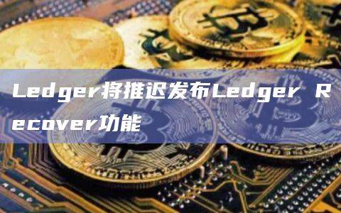 Ledger将推迟发布Ledger Recover功能