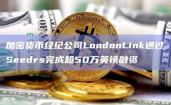 加密货币经纪公司LondonLink通过Seedrs完成超50万英镑融资