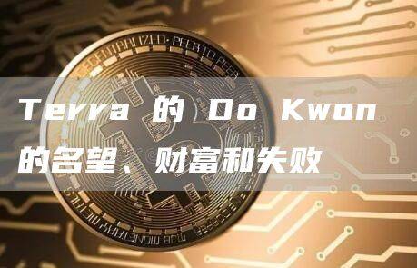 Terra 的 Do Kwon 的名望、财富和失败