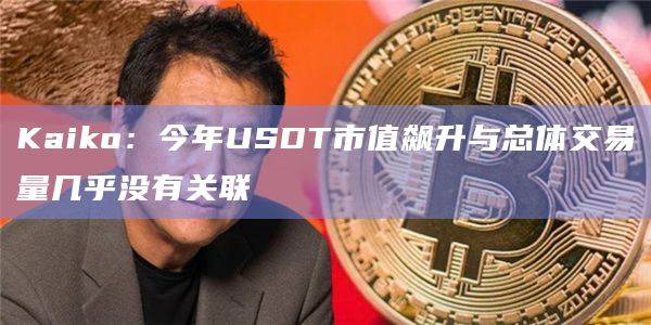 Kaiko：今年USDT市值飙升与总体交易量几乎没有关联