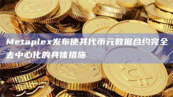 Metaplex发布使其代币元数据合约完全去中心化的具体措施