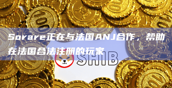 Sorare正在与法国ANJ合作，帮助在法国合法注册的玩家