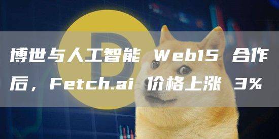 博世与人工智能 Web15 合作后,Fetch.ai 价格上涨 3%