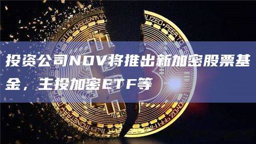 投资公司NDV将推出新加密股票基金，主投加密ETF等