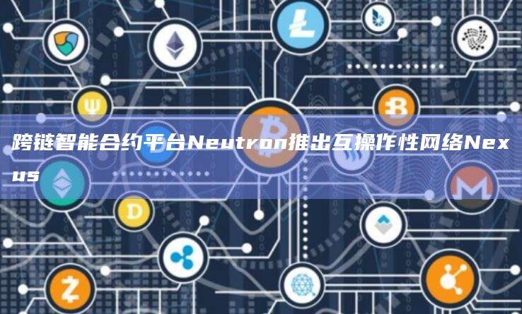 跨链智能合约平台Neutron推出互操作性网络Nexus