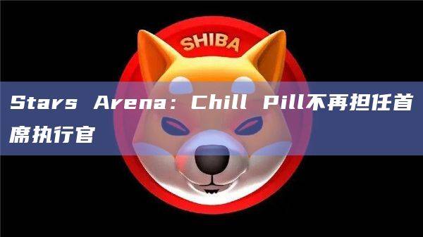 Stars Arena：Chill Pill不再担任首席执行官