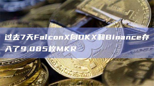 过去7天FalconX向OKX和Binance存入了9085枚MKR
