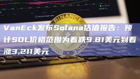 VanEck发布Solana估值报告:预计SOL价格范围为看跌9.81美元到看涨3,211美元