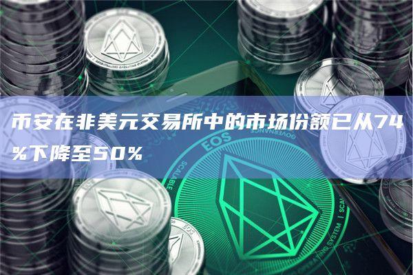 币安在非美元交易所中的市场份额已从74%下降至50%