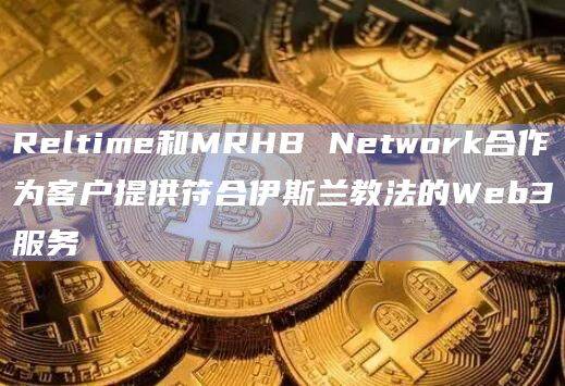 Reltime和MRHB Network合作为客户提供符合伊斯兰教法的Web3服务