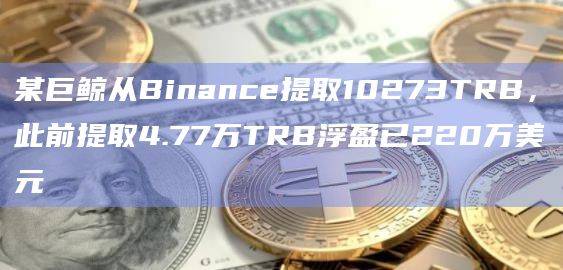 某巨鲸从Binance提取10273TRB，此前提取4.77万TRB浮盈已220万美元