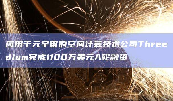 应用于元宇宙的空间计算技术公司Threedium完成1100万美元A轮融资
