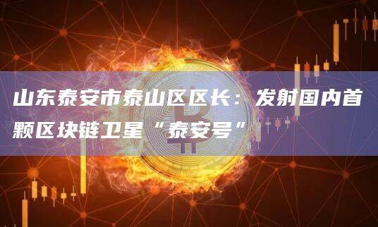 山东泰安市泰山区区长：发射国内首颗区块链卫星“泰安号”