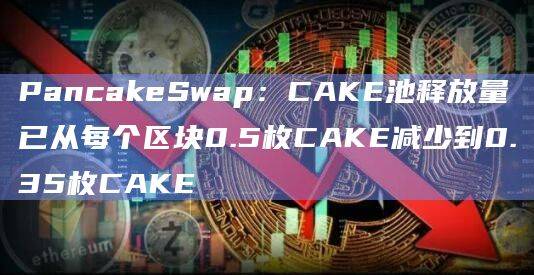 PancakeSwap：CAKE池释放量已从每个区块0.5枚CAKE减少到0.35枚CAKE