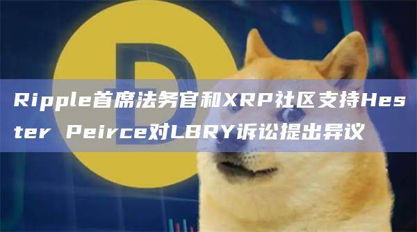 Ripple首席法务官和XRP社区支持Hester Peirce对LBRY诉讼提出异议