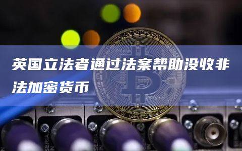 英国立法者通过法案帮助没收非法加密货币