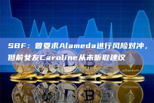SBF：曾要求Alameda进行风险对冲，但前女友Caroline从未听取建议