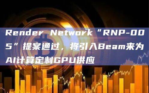 Render Network“RNP-005”提案将引入Beam来为AI计算定制GPU供应