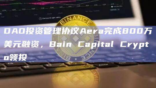 DAO投资管理协议Aera完成800万美元融资，Bain Capital Crypto领投
