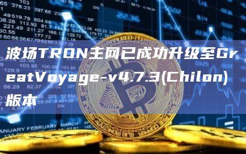 波场TRON主网已成功升级至GreatVoyage-v4.7.3(Chilon)版本