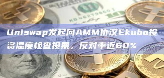 Uniswap发起向AMM协议Ekubo投资温度检查投票，反对率近60%