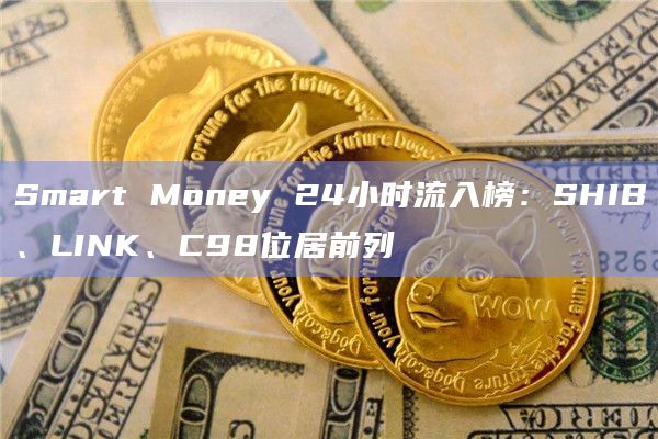 Smart Money 24小时流入榜：SHIB、LINK、C98位居前列
