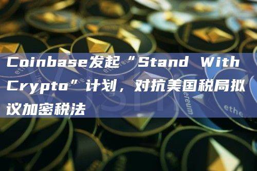 Coinbase发起“Stand With Crypto”计划,对抗美国税局拟议加密税法