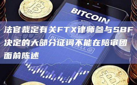 法官裁定有关FTX律师参与SBF决定的大部分证词不能在陪审团面前陈述
