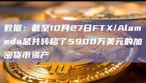 数据：截至10月27日FTX/Alameda总共转移了5900万美元的加密货币资产