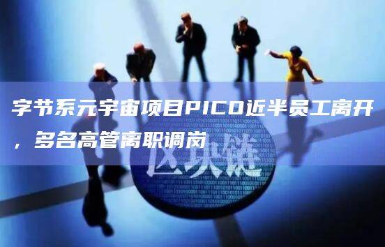 字节系元宇宙项目PICO近半员工离开，多名高管离职调岗