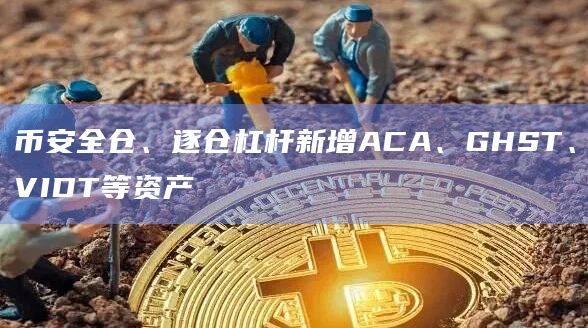 币安全仓、逐仓杠杆新增ACA、GHST、VIDT等资产