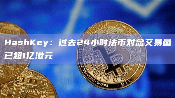 HashKey：过去24小时法币对总交易量已超1亿港元