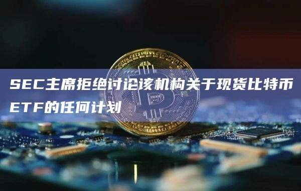 SEC主席拒绝讨论该机构关于现货比特币ETF的任何计划