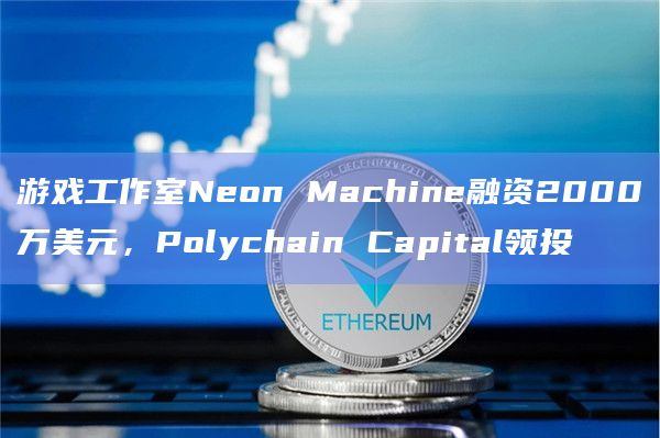 游戏工作室Neon Machine融资2000万美元，Polychain Capital领投