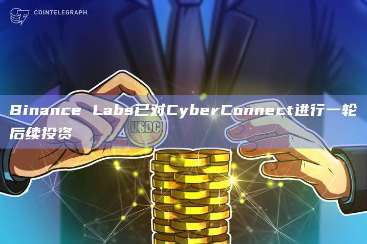 Binance Labs已对CyberConnect进行一轮后续投资