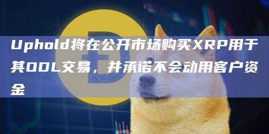 Uphold将在公开市场购买XRP用于其ODL交易，并承诺不会动用客户资金