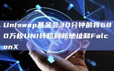Uniswap基金会30分钟前将680万枚UNI转移到新地址和FalconX