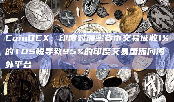 CoinDCX:印度对加密货币交易征收1%的TDS税导致95%的印度交易量流向海外平台