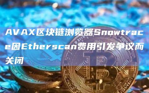 Avalanche流行的区块链浏览器工具Snowtrace将于11月30日完全过渡到Avascan
