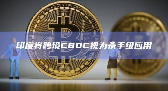 印度将跨境CBDC视为杀手级应用