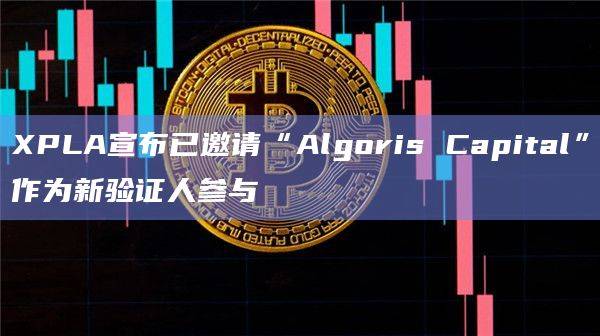 XPLA宣布已邀请“Algoris Capital”作为新验证人参与
