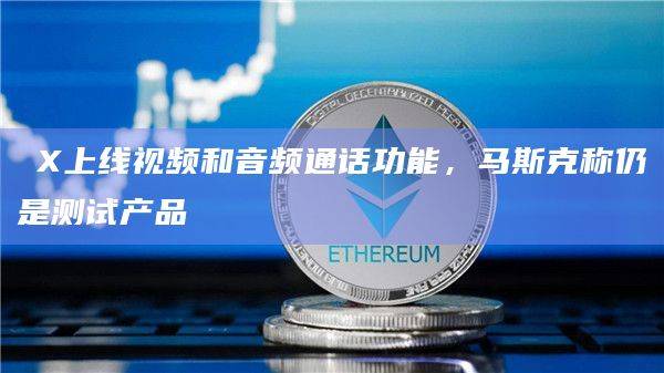 ​X上线视频和音频通话功能，马斯克称仍是测试产品