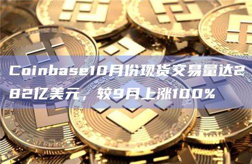 Coinbase10月份现货交易量达282亿美元，较9月上涨100%
