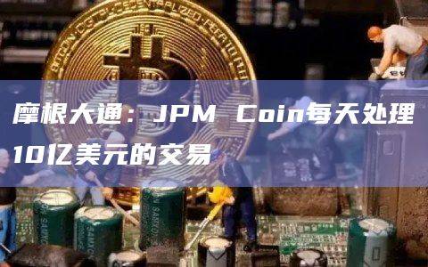 摩根大通：JPM Coin每天处理10亿美元的交易