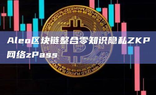 Aleo区块链整合零知识隐私ZKP网络zPass