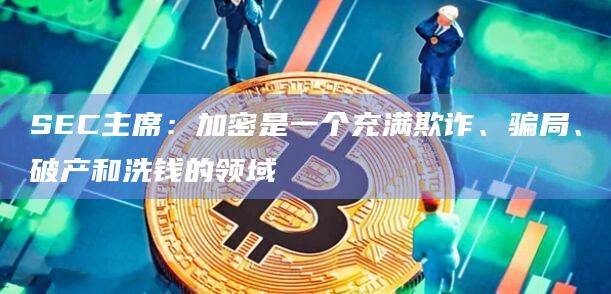 SEC主席：加密是一个充满欺诈、骗局、破产和洗钱的领域